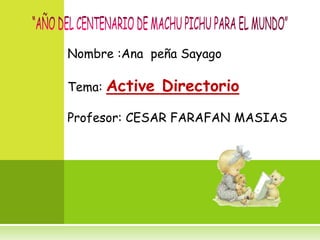 Nombre :Ana peña Sayago

Tema: Active   Directorio
Profesor: CESAR FARAFAN MASIAS
 