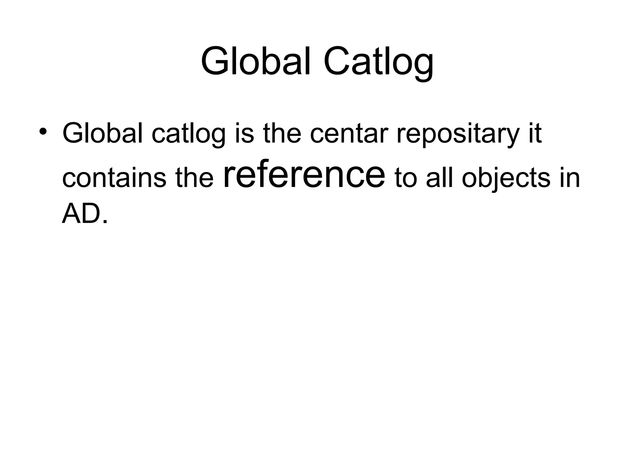 Global Catlog
• Global catlog is the centar repositary it
contains the reference to all objects in
AD.
 