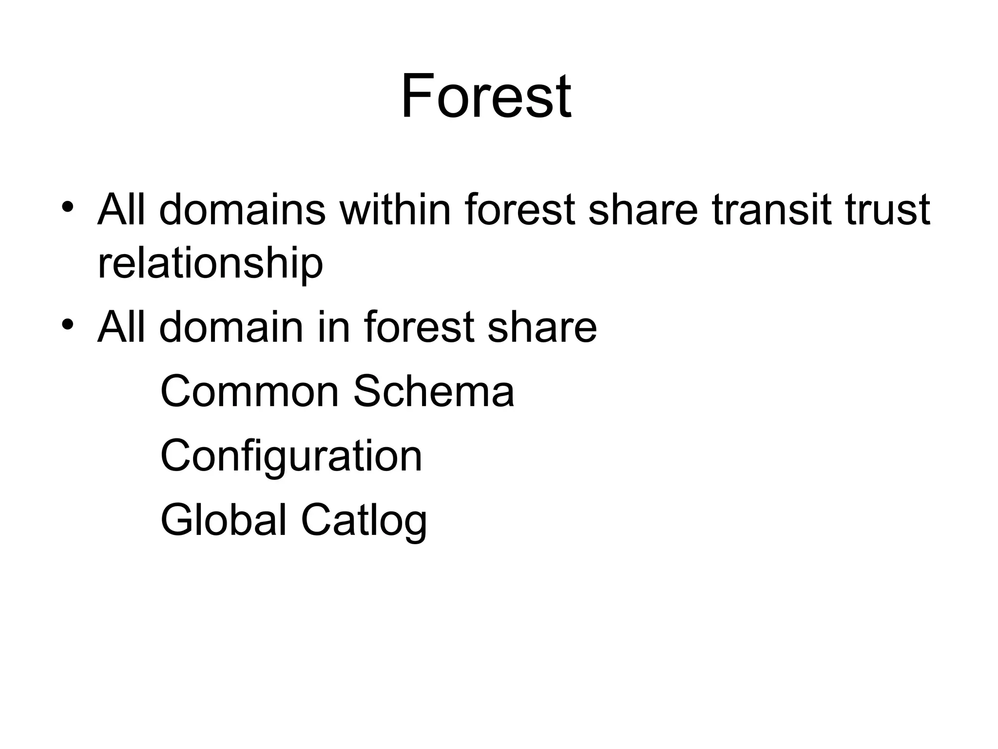 Forest
• All domains within forest share transit trust
relationship
• All domain in forest share
Common Schema
Configuration
Global Catlog
 