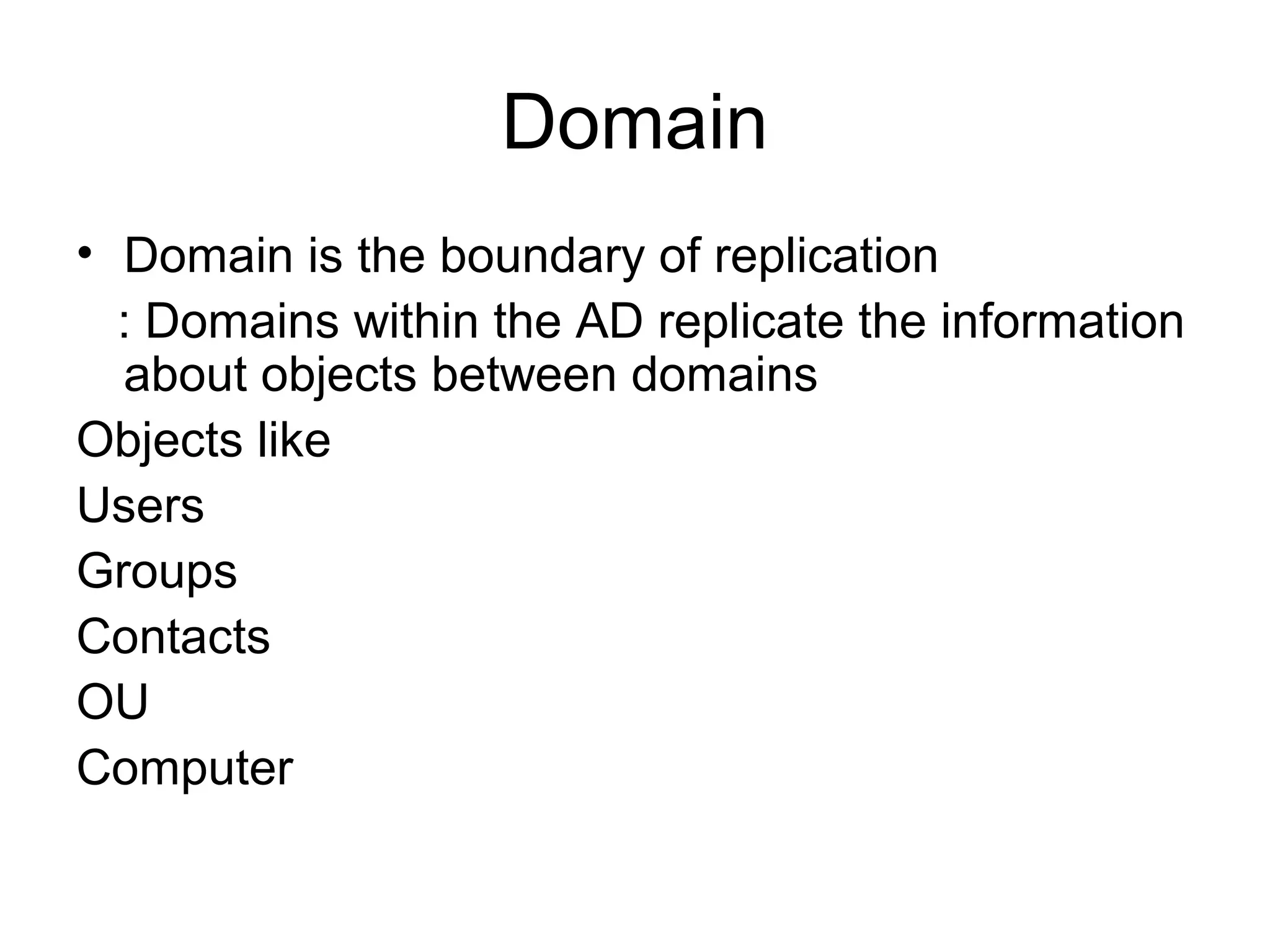 Domain
• Domain is the boundary of replication
: Domains within the AD replicate the information
about objects between domains
Objects like
Users
Groups
Contacts
OU
Computer
 