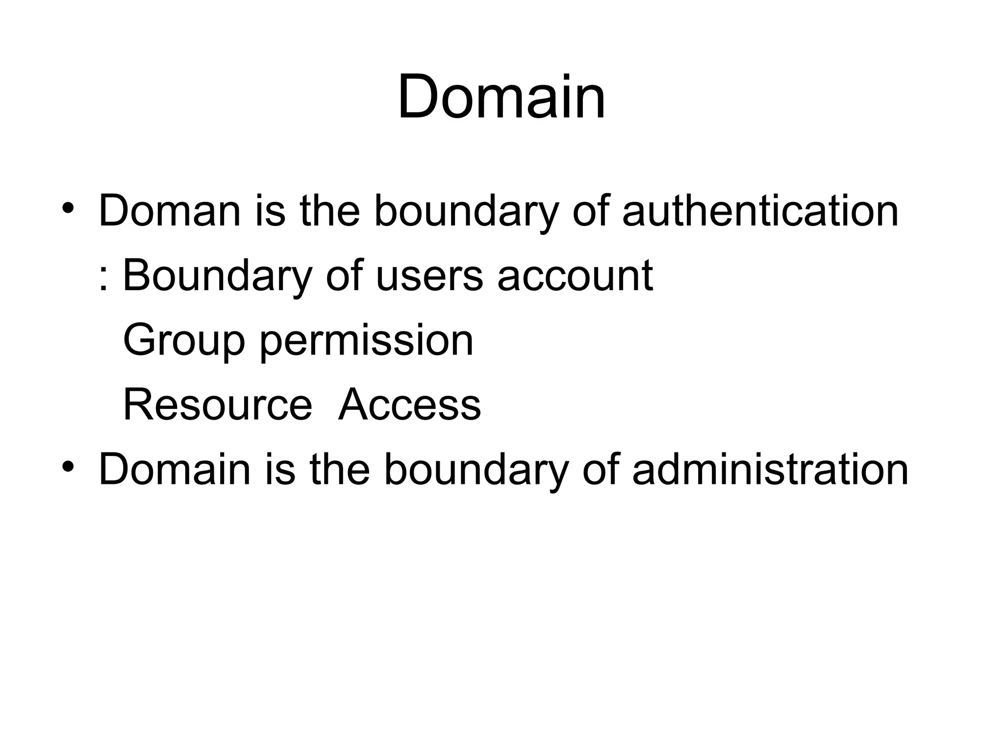 Domain
• Doman is the boundary of authentication
: Boundary of users account
Group permission
Resource Access
• Domain is the boundary of administration
 