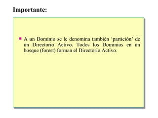 Importante: A un Dominio se le denomina también ‘partición’ de un Directorio Activo. Todos los Dominios en un bosque (forest) forman el Directorio Activo. 