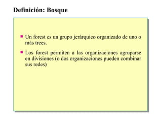 Definición: Bosque Un forest es un grupo jerárquico organizado de uno o más trees. Los forest permiten a las organizaciones agruparse en divisiones (o dos organizaciones pueden combinar sus redes) 
