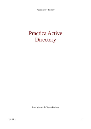 Practica active directory




         Practica Active
            Directory




          Juan Manuel de Torres Encinas




2ºASIR                                    1
 