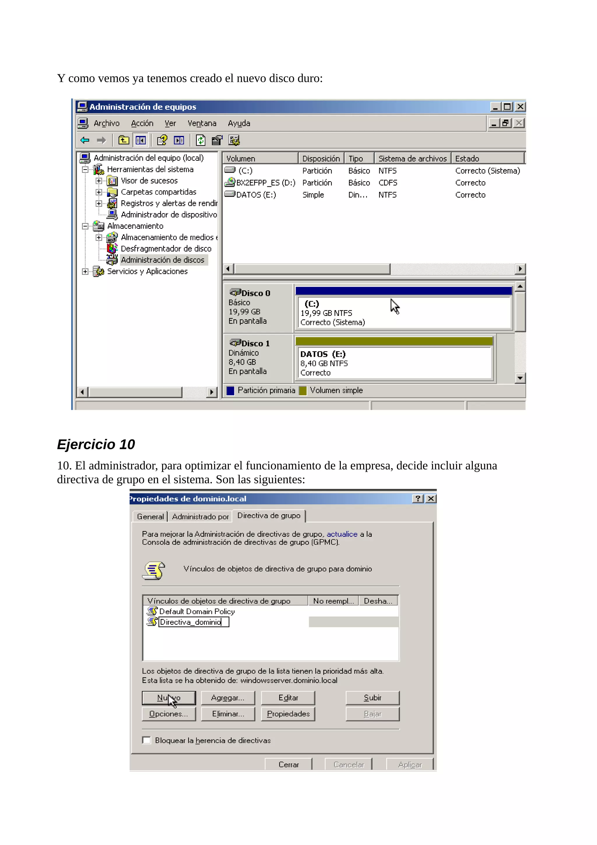 Y como vemos ya tenemos creado el nuevo disco duro:




Ejercicio 10
10. El administrador, para optimizar el funcionamiento de la empresa, decide incluir alguna
directiva de grupo en el sistema. Son las siguientes:
 