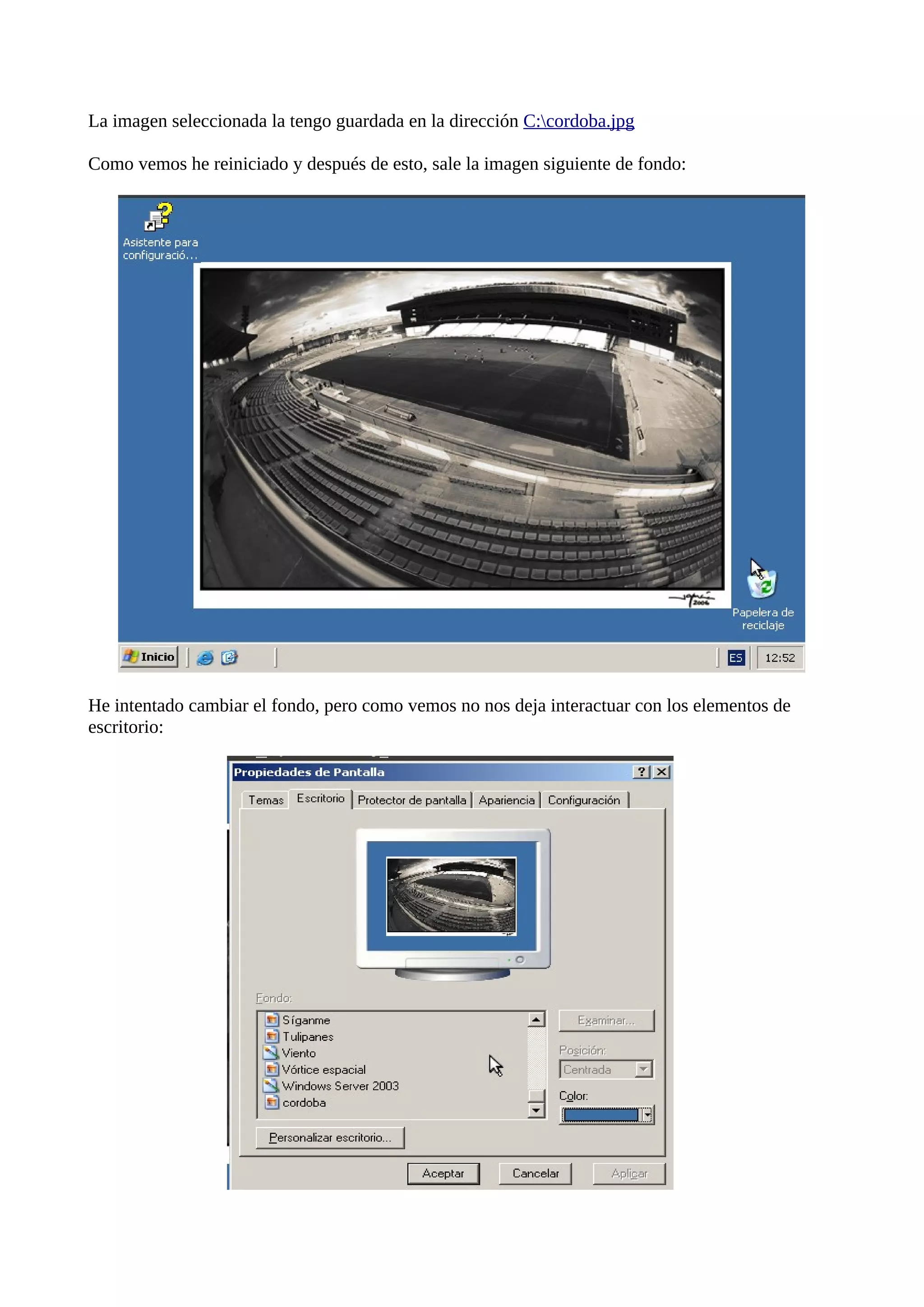 La imagen seleccionada la tengo guardada en la dirección C:cordoba.jpg

Como vemos he reiniciado y después de esto, sale la imagen siguiente de fondo:




He intentado cambiar el fondo, pero como vemos no nos deja interactuar con los elementos de
escritorio:
 
