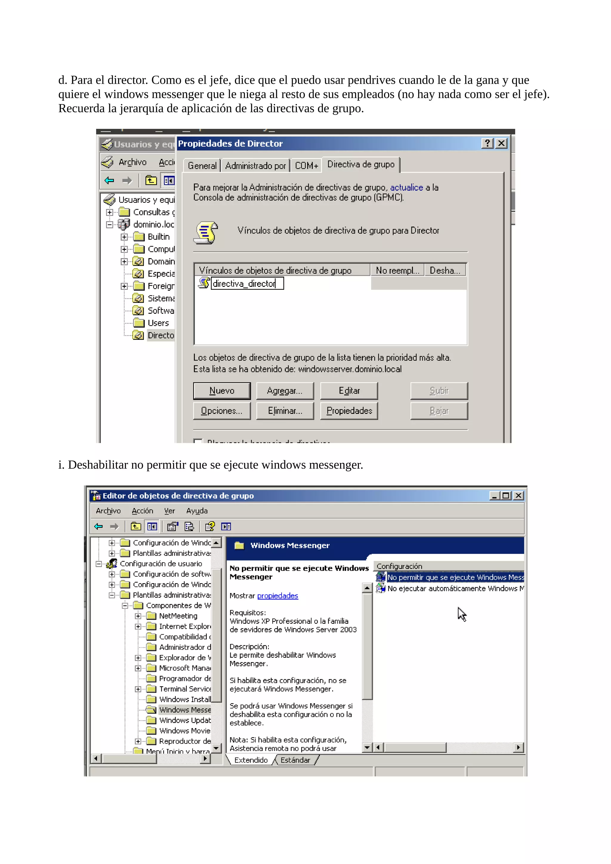d. Para el director. Como es el jefe, dice que el puedo usar pendrives cuando le de la gana y que
quiere el windows messenger que le niega al resto de sus empleados (no hay nada como ser el jefe).
Recuerda la jerarquía de aplicación de las directivas de grupo.




i. Deshabilitar no permitir que se ejecute windows messenger.
 