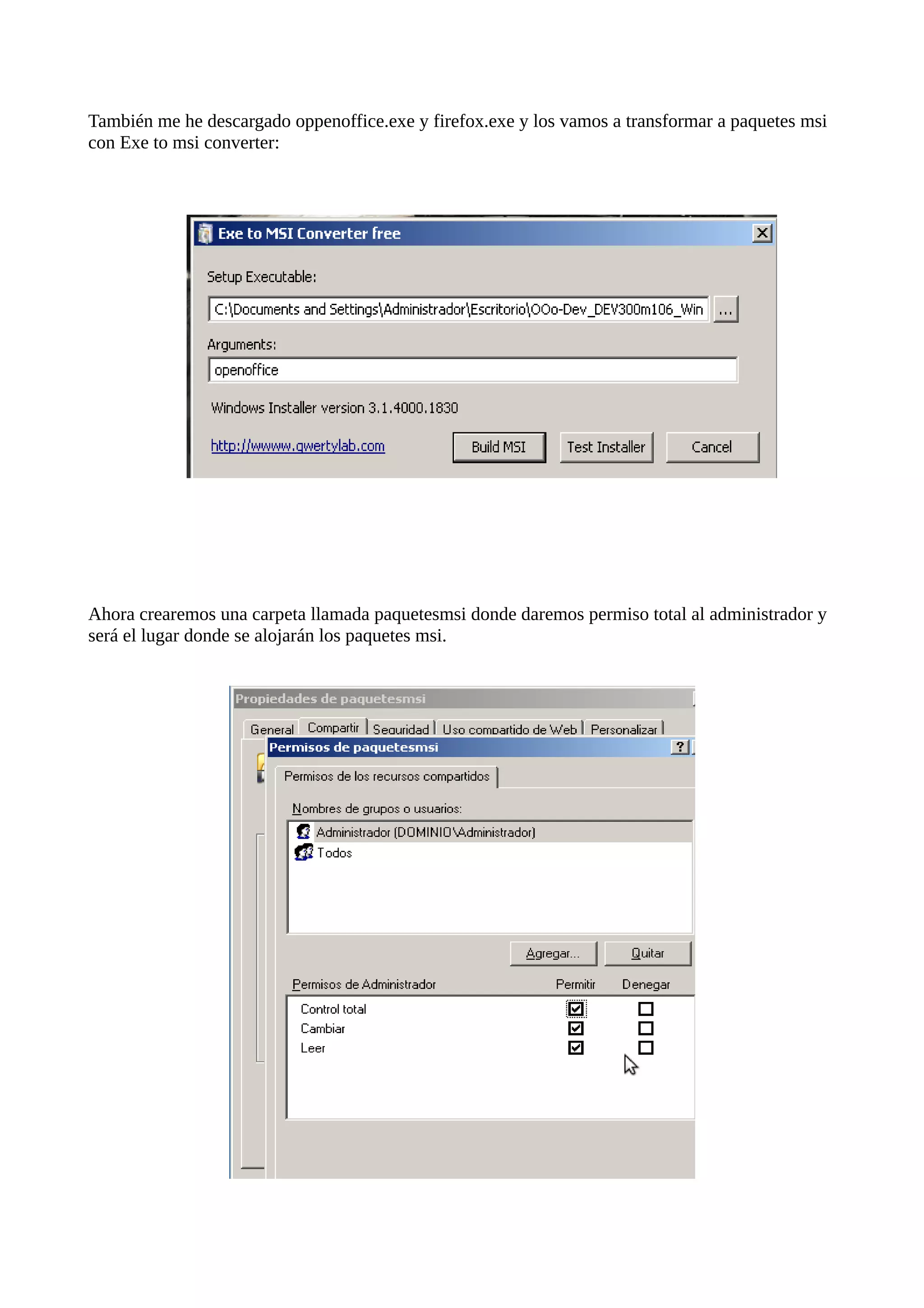 También me he descargado oppenoffice.exe y firefox.exe y los vamos a transformar a paquetes msi
con Exe to msi converter:




Ahora crearemos una carpeta llamada paquetesmsi donde daremos permiso total al administrador y
será el lugar donde se alojarán los paquetes msi.
 