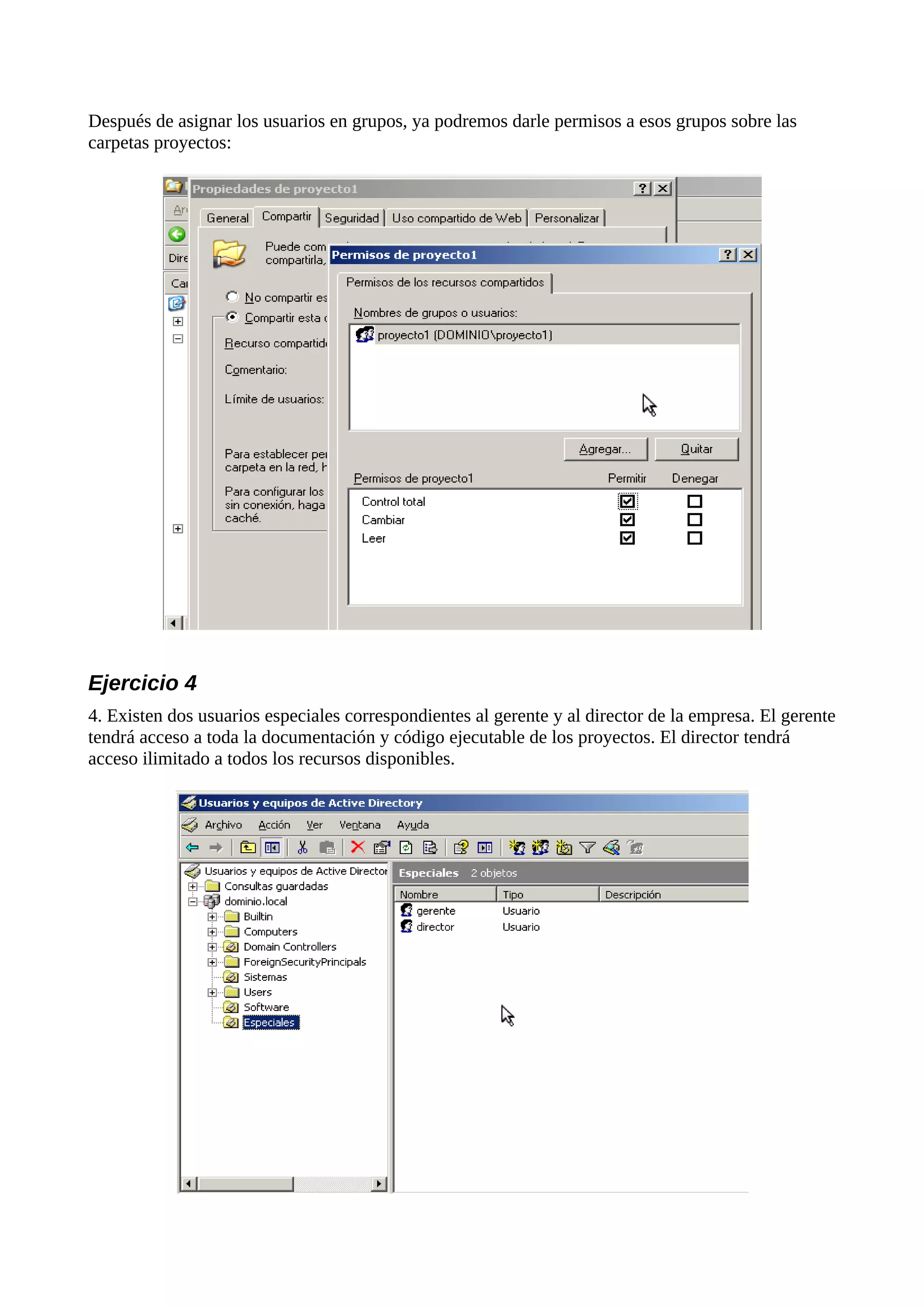 Después de asignar los usuarios en grupos, ya podremos darle permisos a esos grupos sobre las
carpetas proyectos:




Ejercicio 4
4. Existen dos usuarios especiales correspondientes al gerente y al director de la empresa. El gerente
tendrá acceso a toda la documentación y código ejecutable de los proyectos. El director tendrá
acceso ilimitado a todos los recursos disponibles.
 