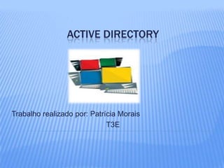 ACTIVE DIRECTORY
Trabalho realizado por: Patrícia Morais
T3E
 