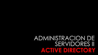 ADMINISTRACION DE
SERVIDORES II
ACTIVE DIRECTORY
 