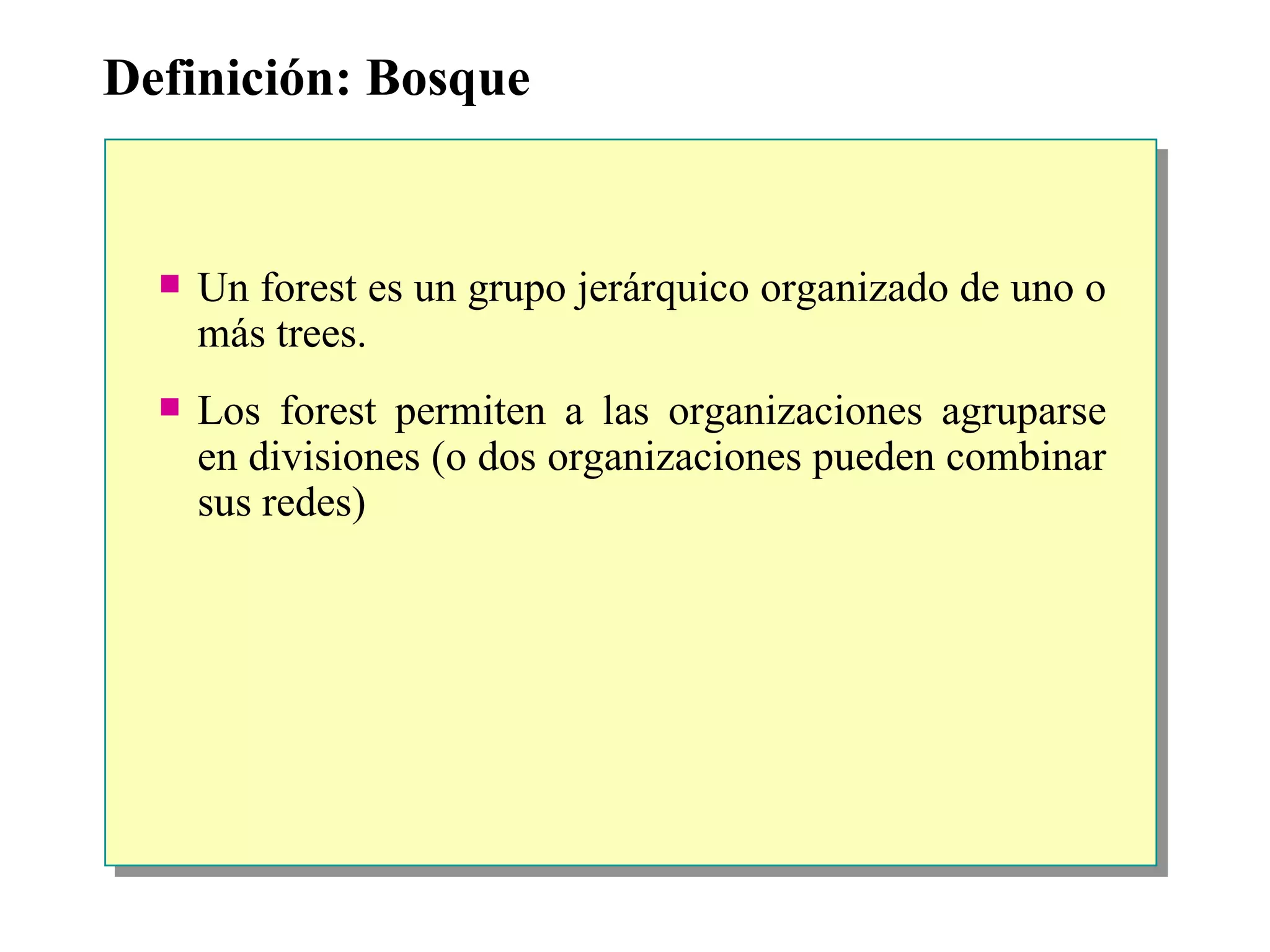 Definición: Bosque Un forest es un grupo jerárquico organizado de uno o más trees. Los forest permiten a las organizaciones agruparse en divisiones (o dos organizaciones pueden combinar sus redes) 