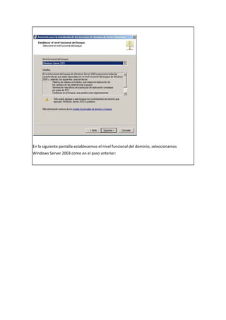 En la siguiente pantalla establecemos el nivel funcional del dominio, seleccionamos
Windows Server 2003 como en el paso anterior:
 