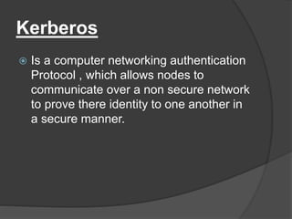 Kerberos
 Is a computer networking authentication
Protocol , which allows nodes to
communicate over a non secure network
to prove there identity to one another in
a secure manner.
 