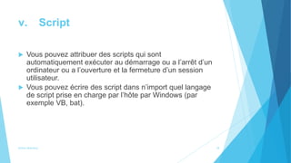v. Script
 Vous pouvez attribuer des scripts qui sont
automatiquement exécuter au démarrage ou a l’arrêt d’un
ordinateur ou a l’ouverture et la fermeture d’un session
utilisateur.
 Vous pouvez écrire des script dans n’import quel langage
de script prise en charge par l’hôte par Windows (par
exemple VB, bat).
Active directory 18
 