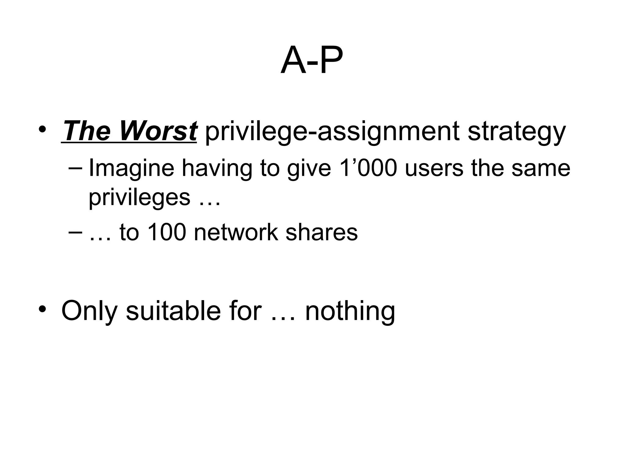 A-P
• The Worst privilege-assignment strategy
  – Imagine having to give 1’000 users the same
    privileges …
  – … to 100 network shares


• Only suitable for … nothing
 