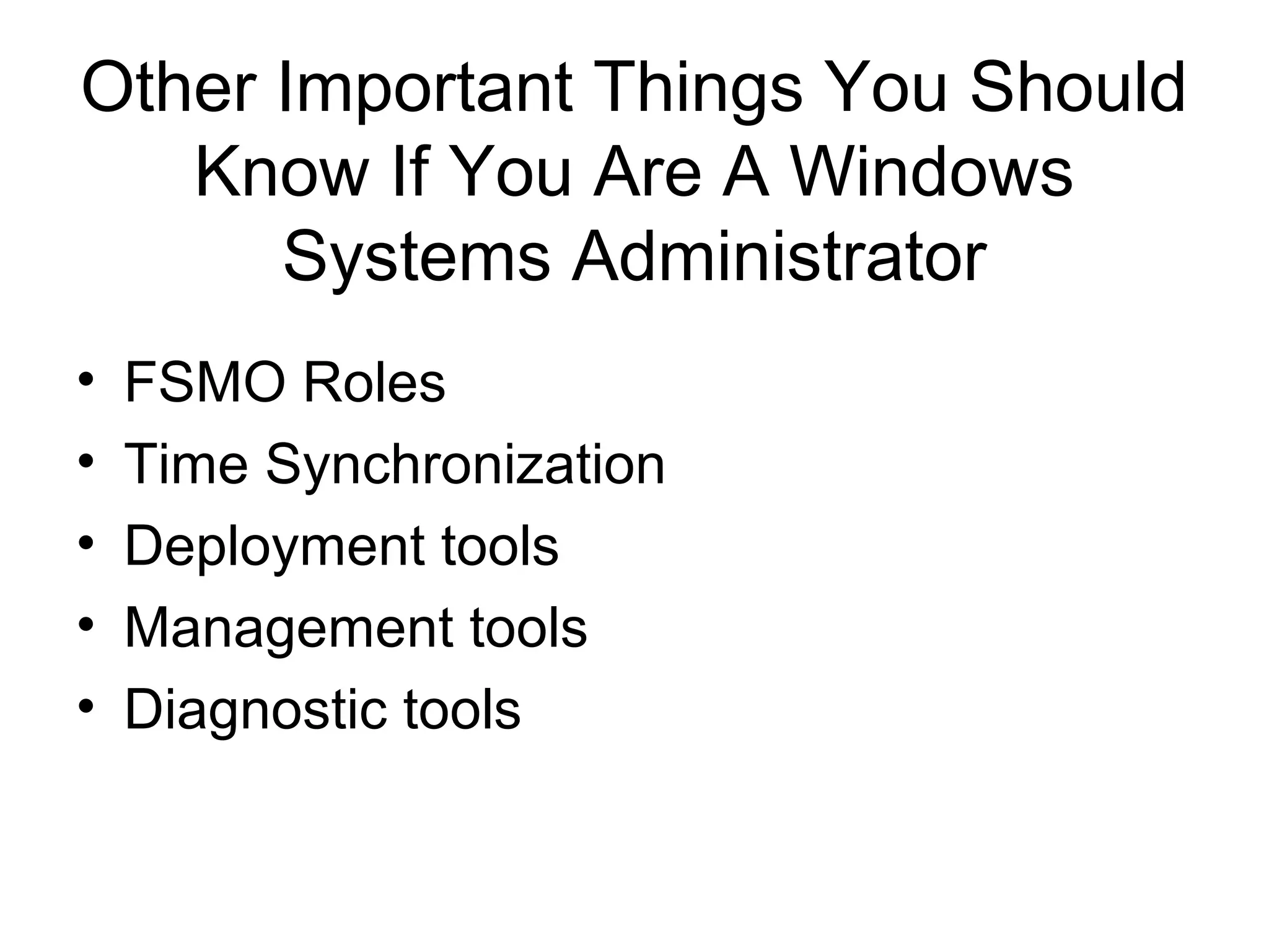 Other Important Things You Should
   Know If You Are A Windows
      Systems Administrator
•   FSMO Roles
•   Time Synchronization
•   Deployment tools
•   Management tools
•   Diagnostic tools
 