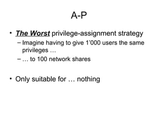 A-P
• The Worst privilege-assignment strategy
  – Imagine having to give 1’000 users the same
    privileges …
  – … to 100 network shares


• Only suitable for … nothing
 