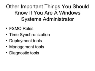 Other Important Things You Should
   Know If You Are A Windows
      Systems Administrator
•   FSMO Roles
•   Time Synchronization
•   Deployment tools
•   Management tools
•   Diagnostic tools
 
