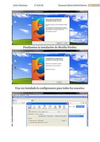 Active Directory

2º A.S.I.R.

Emanuel Adrian Gabriel Stasiuc

Finalizamos la instalación de Mozilla Firefox:

Una vez instalado lo configuramos para todos los usuarios:

68

 