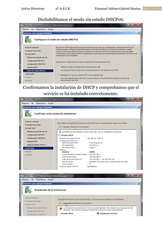 Active Directory

2º A.S.I.R.

Emanuel Adrian Gabriel Stasiuc

Deshabilitamos el modo sin estado DHCPv6:

Confirmamos la instalación de DHCP y comprobamos que el
servicio se ha instalado correctamente:

7

 