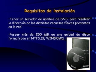 Requisitos de instalación
•Tener un servidor de nombre de DNS, para resolver
la dirección de los distintos recursos físicos presentes
en la red.

•Poseer más de 250 MB en una unidad de disco
formateada en NTFS.DE WINDOWS
 