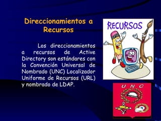 Direccionamientos a
     Recursos

      Los direccionamientos
a   recursos    de    Active
Directory son estándares con
la Convención Universal de
Nombrado (UNC) Localizador
Uniforme de Recursos (URL)
y nombrado de LDAP.
 