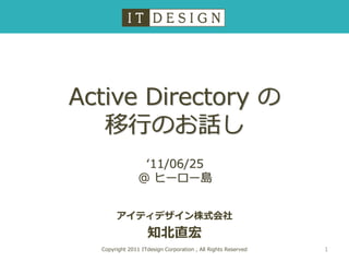 Active Directory の
   移行のお話し
                 ‘11/06/25
                @ ヒーロー島


       アイティデザイン株式会社
                   知北直宏
  Copyright 2011 ITdesign Corporation , All Rights Reserved   1
 