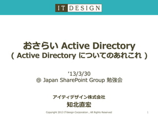 おさらい Active Directory
( Active Directory についてのあれこれ )
アイティデザイン株式会社
知北直宏
Copyright 2013 ITdesign Corporation , All Rights Reserved
‘13/3/30
@ Japan SharePoint Group 勉強会
1
 