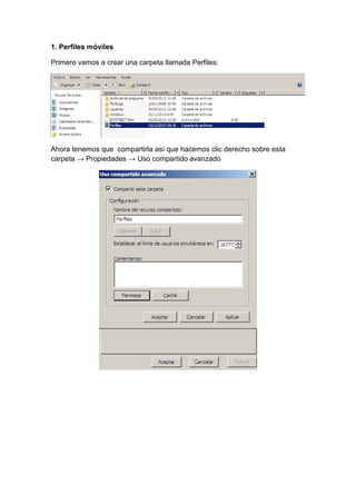 1. Perfiles móviles
Primero vamos a crear una carpeta llamada Perfiles:

Ahora tenemos que compartirla así que hacemos clic derecho sobre esta
carpeta → Propiedades → Uso compartido avanzado

 