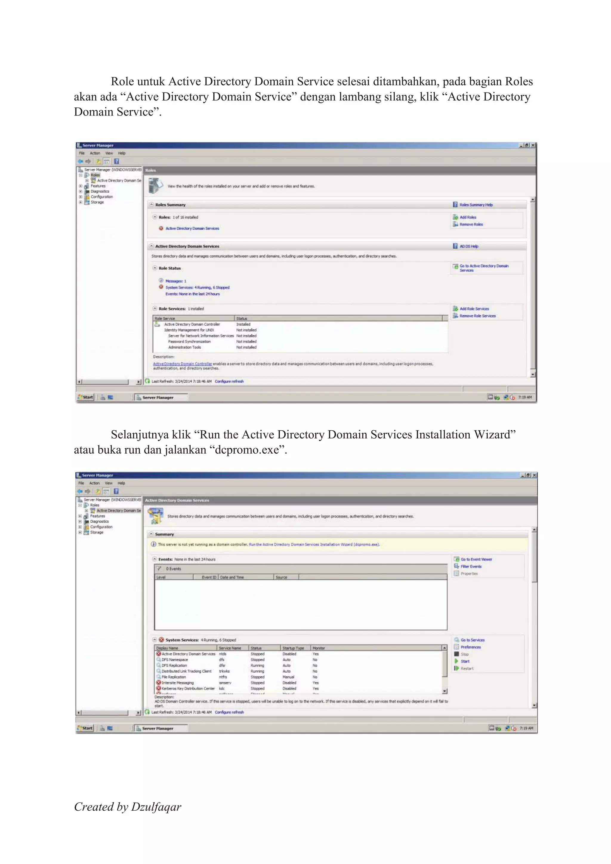Created by Dzulfaqar
Role untuk Active Directory Domain Service selesai ditambahkan, pada bagian Roles
akan ada “Active Directory Domain Service” dengan lambang silang, klik “Active Directory
Domain Service”.
Selanjutnya klik “Run the Active Directory Domain Services Installation Wizard”
atau buka run dan jalankan “dcpromo.exe”.
 
