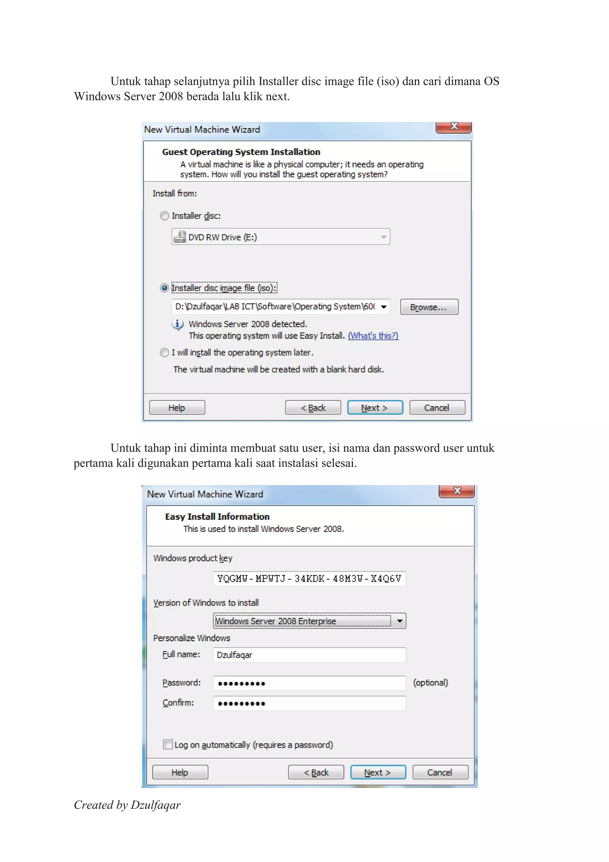 Created by Dzulfaqar
Untuk tahap selanjutnya pilih Installer disc image file (iso) dan cari dimana OS
Windows Server 2008 berada lalu klik next.
Untuk tahap ini diminta membuat satu user, isi nama dan password user untuk
pertama kali digunakan pertama kali saat instalasi selesai.
 