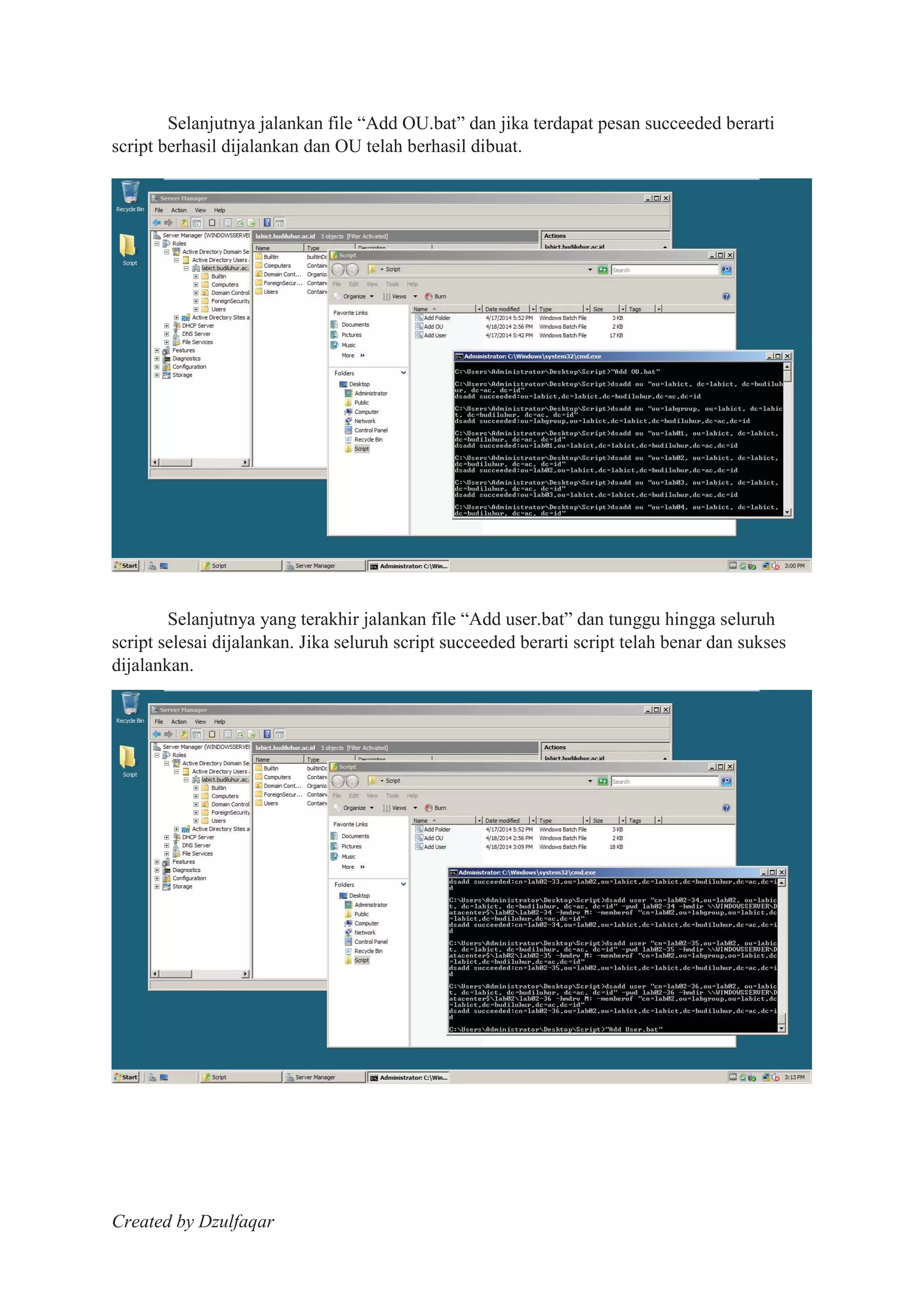 Created by Dzulfaqar
Selanjutnya jalankan file “Add OU.bat” dan jika terdapat pesan succeeded berarti
script berhasil dijalankan dan OU telah berhasil dibuat.
Selanjutnya yang terakhir jalankan file “Add user.bat” dan tunggu hingga seluruh
script selesai dijalankan. Jika seluruh script succeeded berarti script telah benar dan sukses
dijalankan.
 