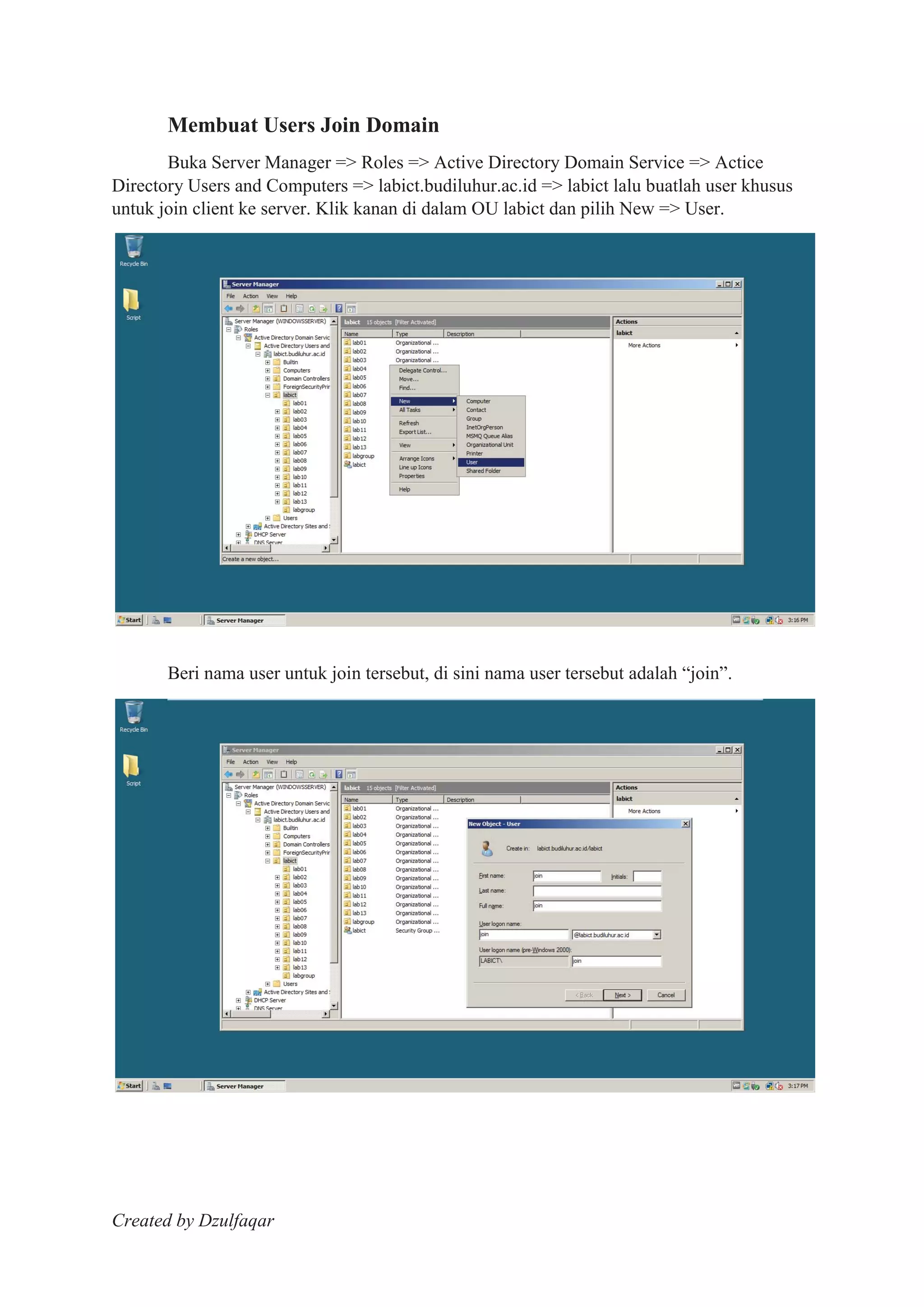 Created by Dzulfaqar
Membuat Users Join Domain
Buka Server Manager => Roles => Active Directory Domain Service => Actice
Directory Users and Computers => labict.budiluhur.ac.id => labict lalu buatlah user khusus
untuk join client ke server. Klik kanan di dalam OU labict dan pilih New => User.
Beri nama user untuk join tersebut, di sini nama user tersebut adalah “join”.
 