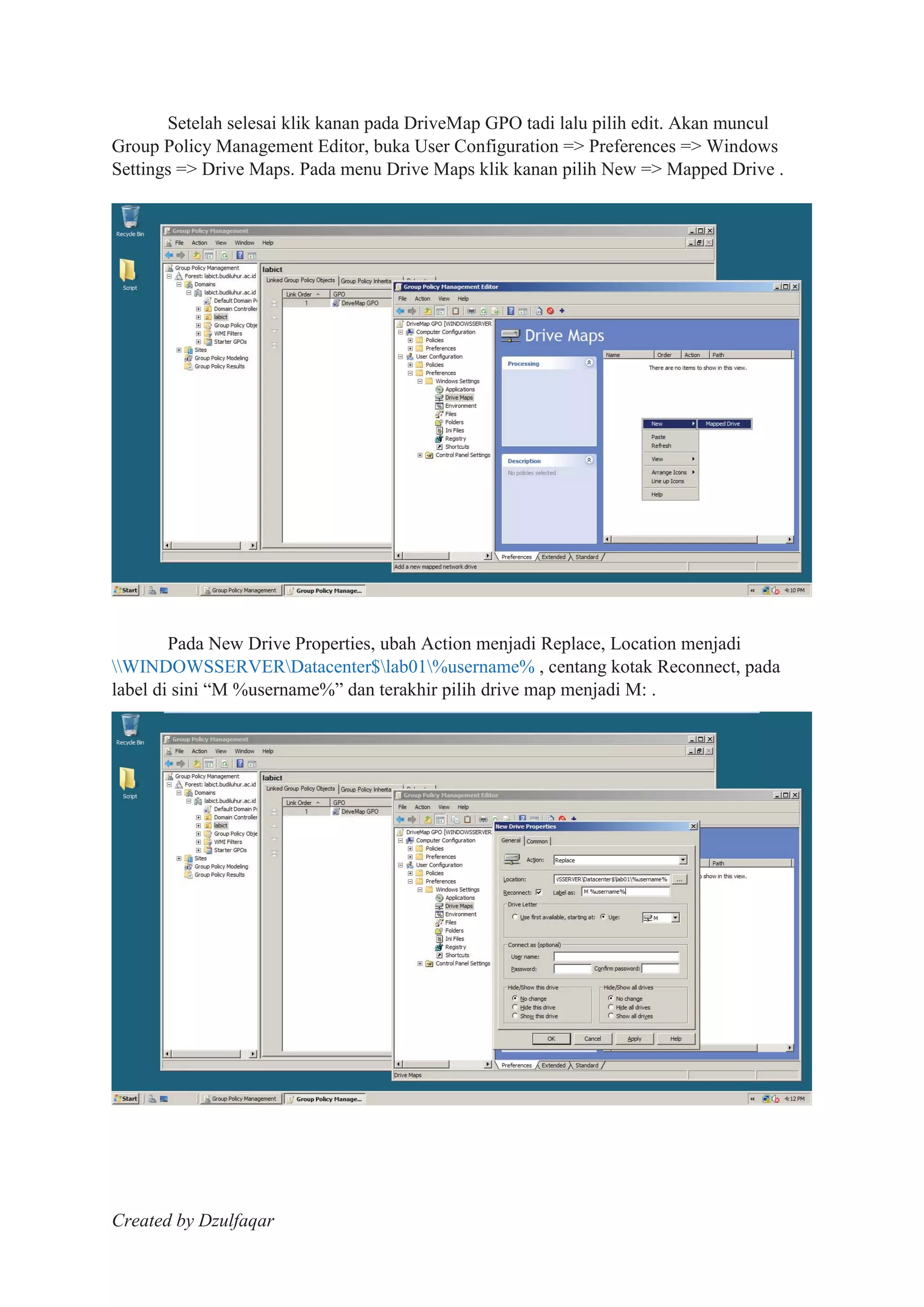 Created by Dzulfaqar
Setelah selesai klik kanan pada DriveMap GPO tadi lalu pilih edit. Akan muncul
Group Policy Management Editor, buka User Configuration => Preferences => Windows
Settings => Drive Maps. Pada menu Drive Maps klik kanan pilih New => Mapped Drive .
Pada New Drive Properties, ubah Action menjadi Replace, Location menjadi
WINDOWSSERVERDatacenter$lab01%username% , centang kotak Reconnect, pada
label di sini “M %username%” dan terakhir pilih drive map menjadi M: .
 