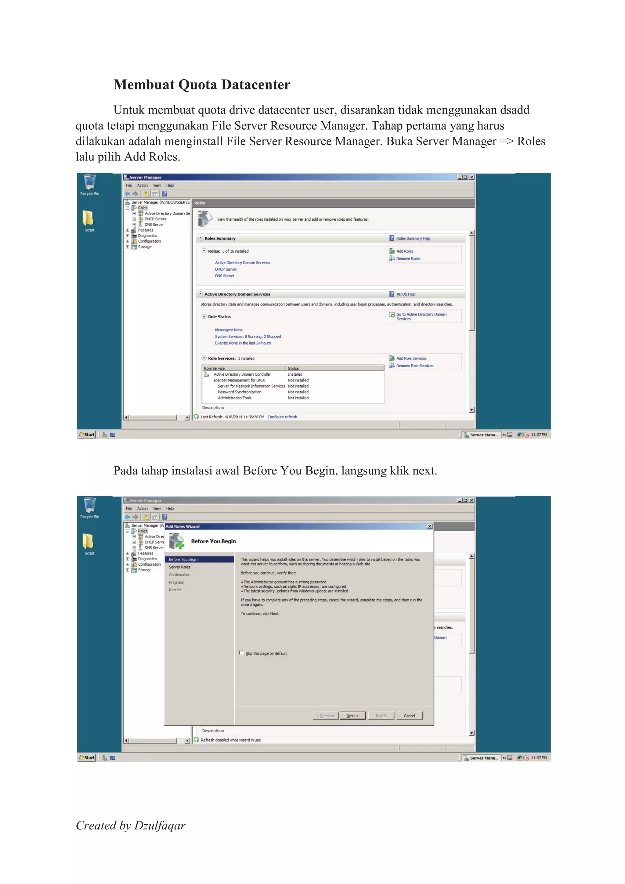 Created by Dzulfaqar
Membuat Quota Datacenter
Untuk membuat quota drive datacenter user, disarankan tidak menggunakan dsadd
quota tetapi menggunakan File Server Resource Manager. Tahap pertama yang harus
dilakukan adalah menginstall File Server Resource Manager. Buka Server Manager => Roles
lalu pilih Add Roles.
Pada tahap instalasi awal Before You Begin, langsung klik next.
 