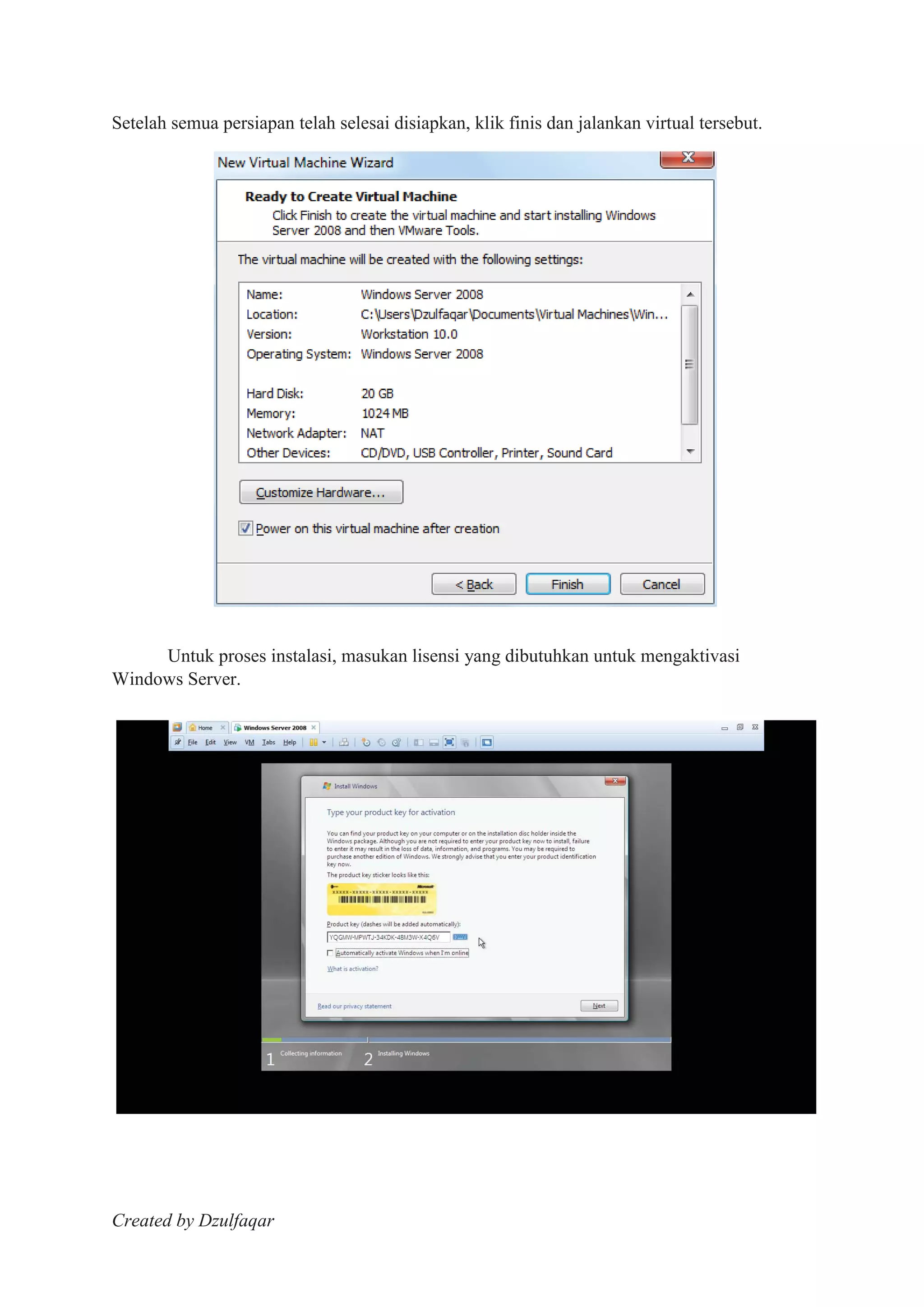 Created by Dzulfaqar
Setelah semua persiapan telah selesai disiapkan, klik finis dan jalankan virtual tersebut.
Untuk proses instalasi, masukan lisensi yang dibutuhkan untuk mengaktivasi
Windows Server.
 