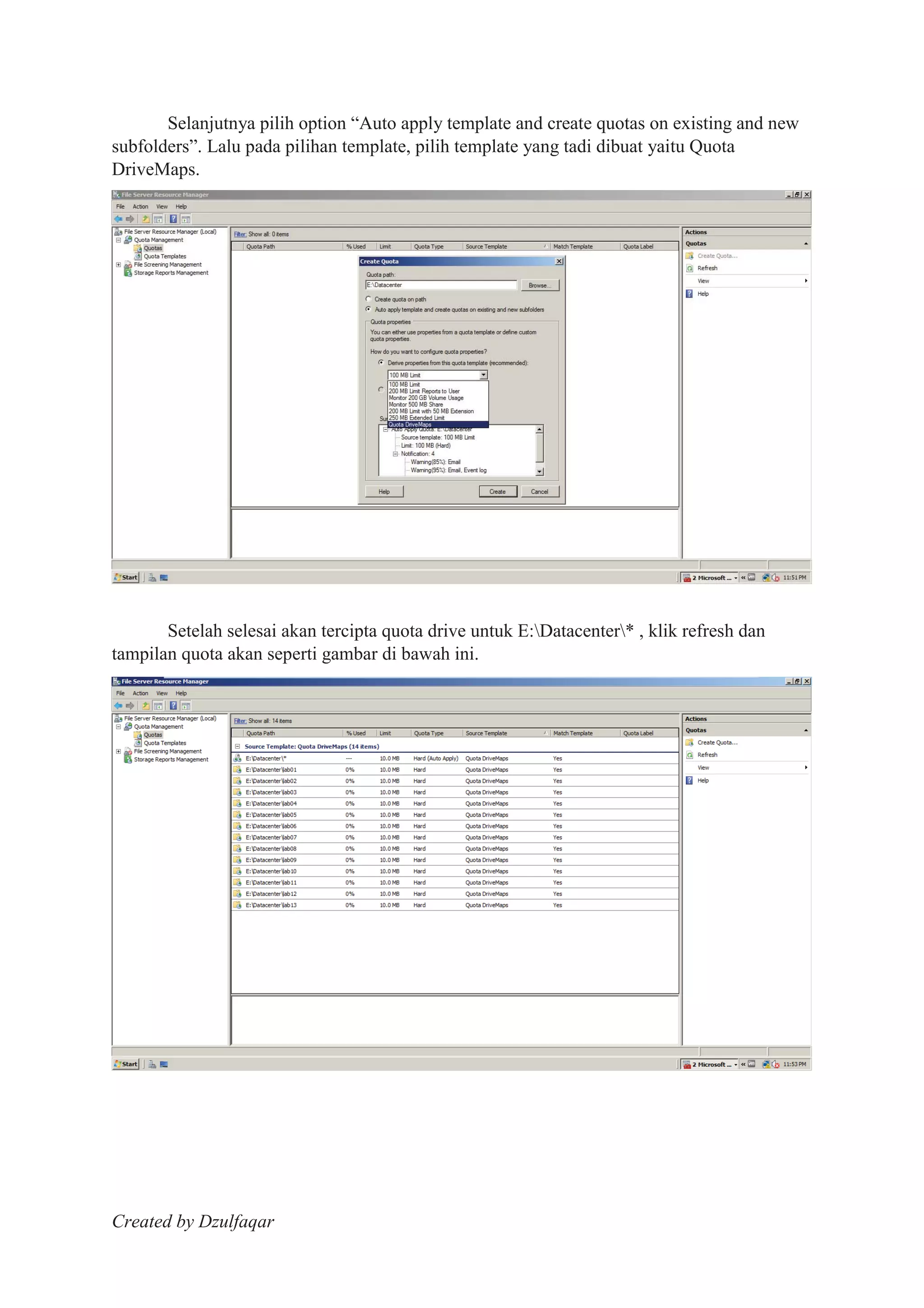 Created by Dzulfaqar
Selanjutnya pilih option “Auto apply template and create quotas on existing and new
subfolders”. Lalu pada pilihan template, pilih template yang tadi dibuat yaitu Quota
DriveMaps.
Setelah selesai akan tercipta quota drive untuk E:Datacenter* , klik refresh dan
tampilan quota akan seperti gambar di bawah ini.
 