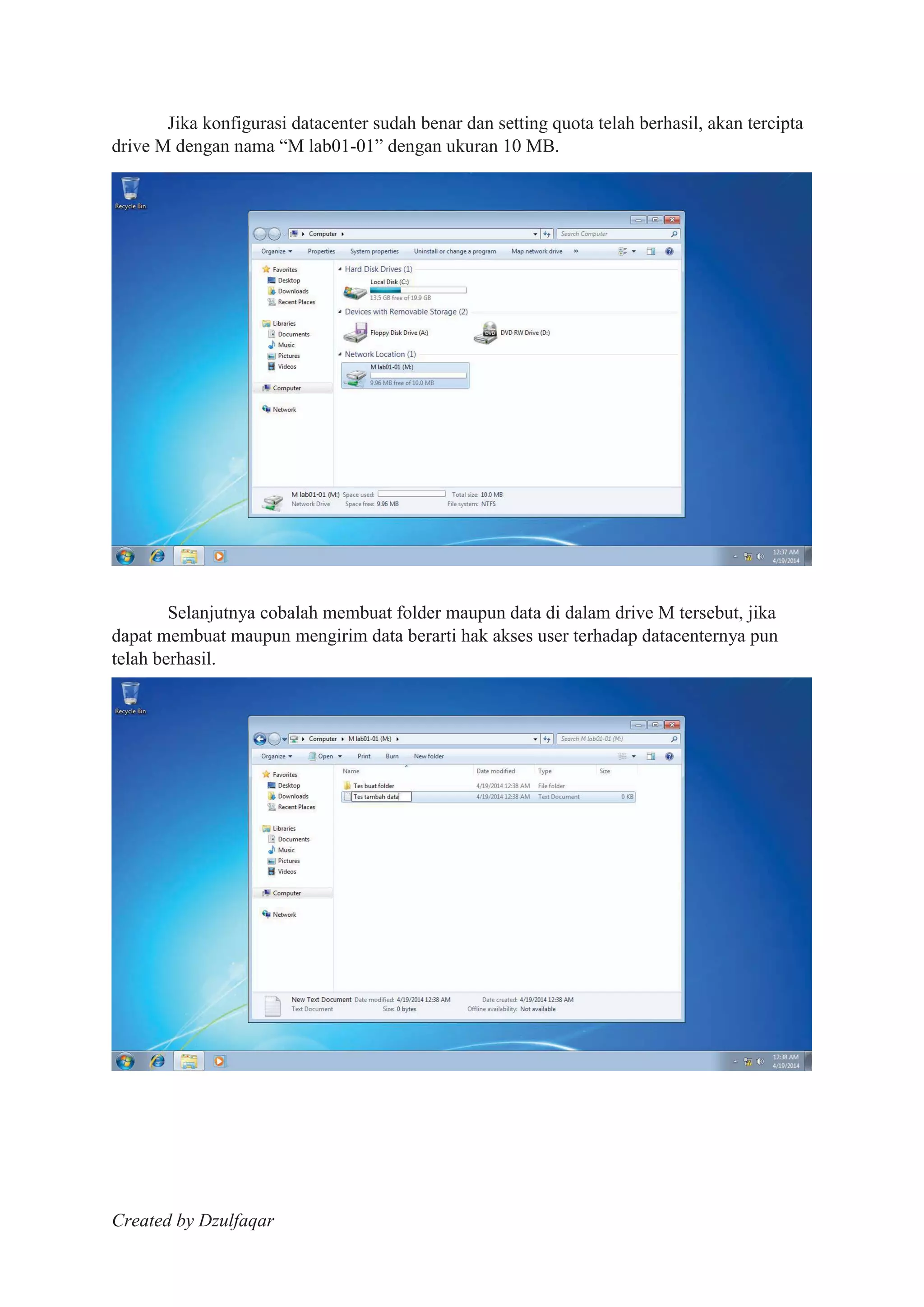Created by Dzulfaqar
Jika konfigurasi datacenter sudah benar dan setting quota telah berhasil, akan tercipta
drive M dengan nama “M lab01-01” dengan ukuran 10 MB.
Selanjutnya cobalah membuat folder maupun data di dalam drive M tersebut, jika
dapat membuat maupun mengirim data berarti hak akses user terhadap datacenternya pun
telah berhasil.
 