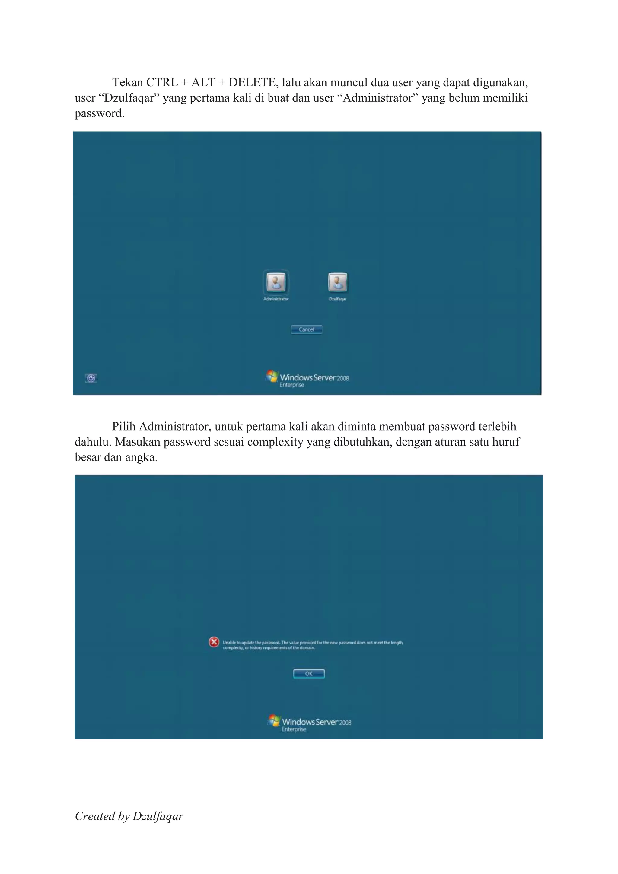 Created by Dzulfaqar
Tekan CTRL + ALT + DELETE, lalu akan muncul dua user yang dapat digunakan,
user “Dzulfaqar” yang pertama kali di buat dan user “Administrator” yang belum memiliki
password.
Pilih Administrator, untuk pertama kali akan diminta membuat password terlebih
dahulu. Masukan password sesuai complexity yang dibutuhkan, dengan aturan satu huruf
besar dan angka.
 