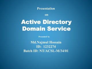 Active Directory
Domain Service
Presentation
on
Md.Najmul Hossain
ID: 1232274
Batch ID: NT/ACSL-M/34/01
Presented by
 