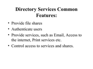 Directory Services Common
Features:
• Provide file shares
• Authenticate users
• Provide services, such as Email, Access to
the internet, Print services etc.
• Control access to services and shares.

 