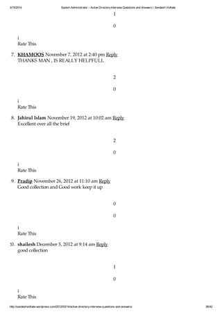 3/15/2014 System Administrator – Active DirectoryInterview Questions and Answers | Sandesh Vidhate
http://sandeshvidhate.wordpress.com/2012/03/14/active-directory-interview-questions-and-answers/ 36/42
1
0
i
Rate This
17. KHAMOOS November 7, 2012 at 2:40 pm Reply
THANKS MAN , IS REALLY HELPFULL
2
0
i
Rate This
18. Jahirul Islam November 19, 2012 at 10:02 am Reply
Excellent over all the brief
2
0
i
Rate This
19. Pradip November 26, 2012 at 11:10 am Reply
Good collection and Good work keep it up
0
0
i
Rate This
20. shailesh December 5, 2012 at 9:14 am Reply
good collection
1
0
i
Rate This
 