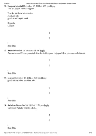 3/15/2014 System Administrator – Active DirectoryInterview Questions and Answers | Sandesh Vidhate
http://sandeshvidhate.wordpress.com/2012/03/14/active-directory-interview-questions-and-answers/ 37/42
21. Deepak Mandal December 17, 2012 at 4:55 pm Reply
This is Deepak From Gurgaon
Thanks for share information
excellent jobs
good work keep it work.
Regards,
Deepak
1
0
i
Rate This
22. Arun December 25, 2012 at 4:31 am Reply
Awesome man!!! Love you dude thanks alot for your help god bless you merry christmas.
3
0
i
Rate This
23. Jogesh December 25, 2012 at 3:38 pm Reply
good information, excellent job
2
0
i
Rate This
24. Anirban December 26, 2012 at 12:26 pm Reply
Very Nice Article, Thanks a Lot…
2
0
i
Rate This
 