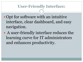 User-Friendly Interface:
 Opt for software with an intuitive
interface, clear dashboard, and easy
navigation.
 A user-friendly interface reduces the
learning curve for IT administrators
and enhances productivity.
 