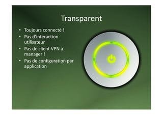 Transparent 
• Toujours connecté !  
• Pas d’interaction 
  utilisateur 
• Pas de client VPN à 
  manager ! 
• Pas de configuration par 
  application 
 