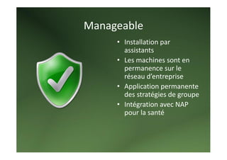 Manageable 
     • Installation par 
       assistants 
     • Les machines sont en 
       permanence sur le 
       réseau d’entreprise 
     • Application permanente 
       des stratégies de groupe 
     • Intégration avec NAP 
       pour la santé 
        
 