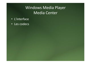 Windows Media Player 
             Media Center 
• L'interface 
• Les codecs 
 