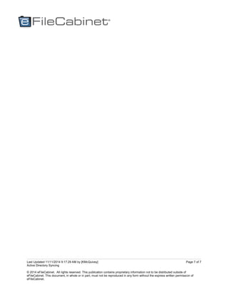 Last Updated 11/11/2014 9:17:29 AM by [KMcQuivey]
Active Directory Syncing
© 2014 eFileCabinet. All rights reserved. This publication contains proprietary information not to be distributed outside of
eFileCabinet. This document, in whole or in part, must not be reproduced in any form without the express written permission of
eFileCabinet.
Page 7 of 7
 