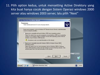 11. Pilih option kedua, untuk mensetting Active Direktory yang
kita buat hanya cocok dengan Sistem Operasi windows 2000
server atau windows 2003 server, lalu pilih “Next”.
 